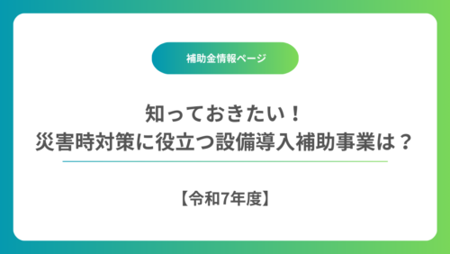 【令和7年度】知っておきたい災害時対策に役立つ設備導入補助事業は？